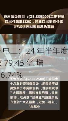 金杯电工：24 年半年度营收 79.45 亿 增长 16.74%