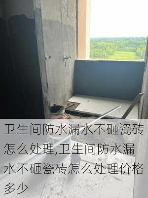 卫生间防水漏水不砸瓷砖怎么处理,卫生间防水漏水不砸瓷砖怎么处理价格多少