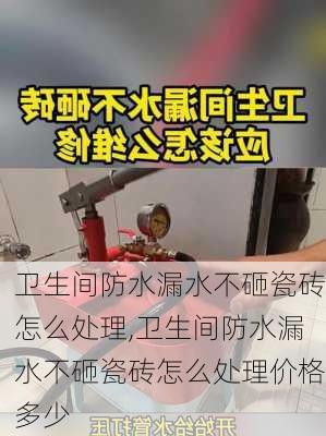 卫生间防水漏水不砸瓷砖怎么处理,卫生间防水漏水不砸瓷砖怎么处理价格多少