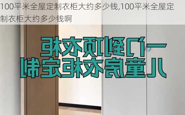 100平米全屋定制衣柜大约多少钱,100平米全屋定制衣柜大约多少钱啊