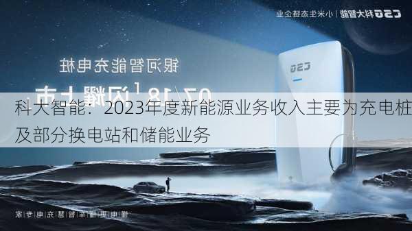 科大智能：2023年度新能源业务收入主要为充电桩及部分换电站和储能业务