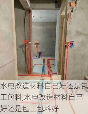 水电改造材料自己好还是包工包料,水电改造材料自己好还是包工包料好