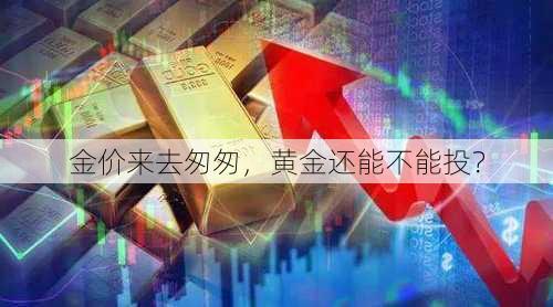 金价来去匆匆，黄金还能不能投？