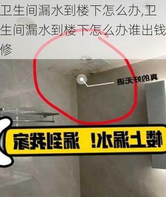 卫生间漏水到楼下怎么办,卫生间漏水到楼下怎么办谁出钱修