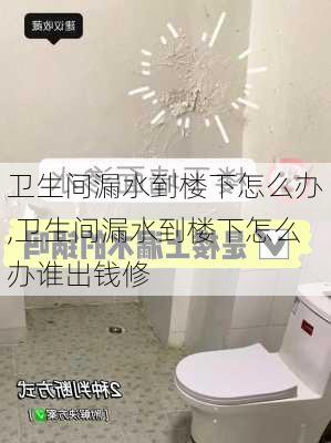 卫生间漏水到楼下怎么办,卫生间漏水到楼下怎么办谁出钱修