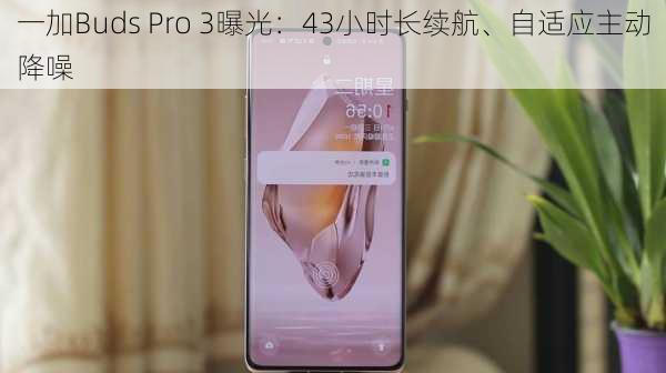 一加Buds Pro 3曝光：43小时长续航、自适应主动降噪