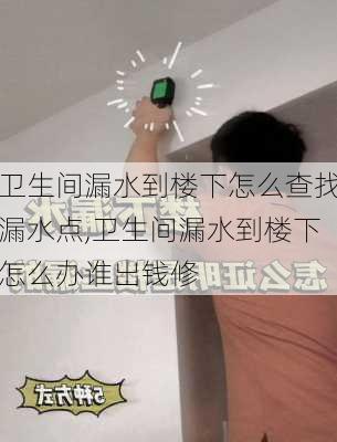 卫生间漏水到楼下怎么查找漏水点,卫生间漏水到楼下怎么办谁出钱修