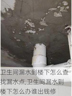 卫生间漏水到楼下怎么查找漏水点,卫生间漏水到楼下怎么办谁出钱修