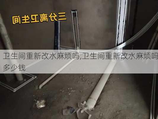 卫生间重新改水麻烦吗,卫生间重新改水麻烦吗多少钱