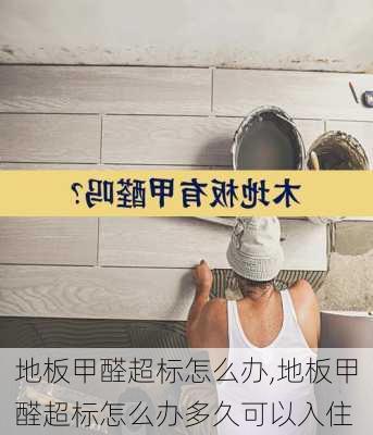 地板甲醛超标怎么办,地板甲醛超标怎么办多久可以入住