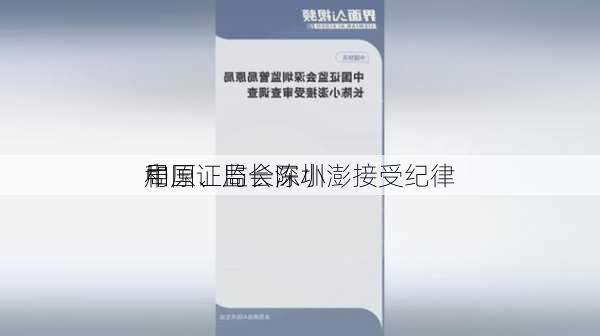 中国证监会深圳
局原、局长陈小澎接受纪律
和
