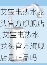 艾宝电热水龙头官方旗舰店,艾宝电热水龙头官方旗舰店是正品吗