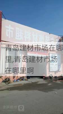 青岛建材市场在哪里,青岛建材市场在哪里啊