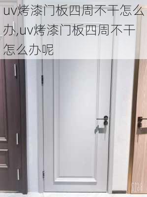 uv烤漆门板四周不干怎么办,uv烤漆门板四周不干怎么办呢