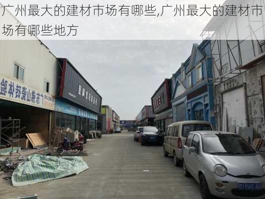 广州最大的建材市场有哪些,广州最大的建材市场有哪些地方