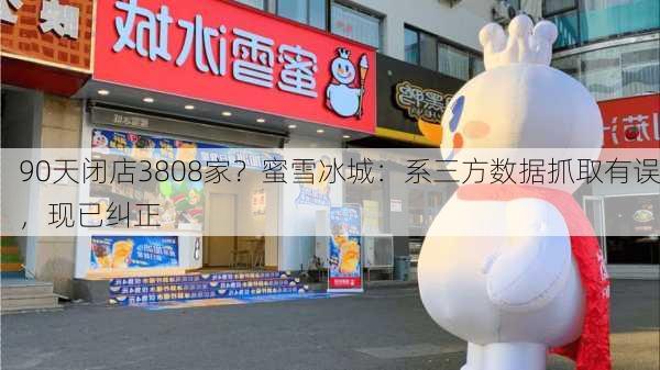 90天闭店3808家？蜜雪冰城：系三方数据抓取有误，现已纠正