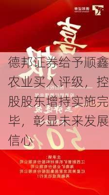 德邦证券给予顺鑫农业买入评级，控股股东增持实施完毕，彰显未来发展信心