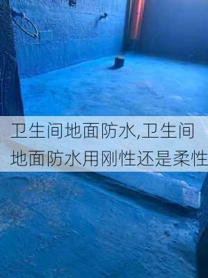 卫生间地面防水,卫生间地面防水用刚性还是柔性