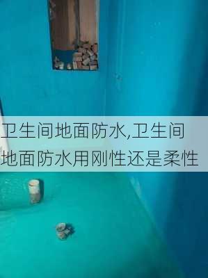 卫生间地面防水,卫生间地面防水用刚性还是柔性