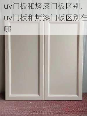 uv门板和烤漆门板区别,uv门板和烤漆门板区别在哪