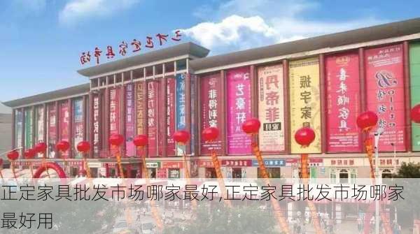 正定家具批发市场哪家最好,正定家具批发市场哪家最好用