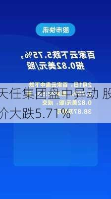 天任集团盘中异动 股价大跌5.71%