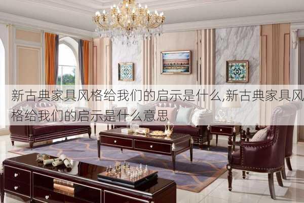 新古典家具风格给我们的启示是什么,新古典家具风格给我们的启示是什么意思