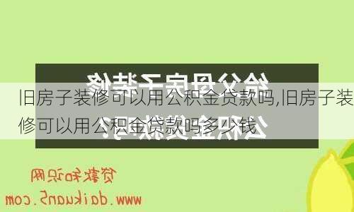 旧房子装修可以用公积金贷款吗,旧房子装修可以用公积金贷款吗多少钱