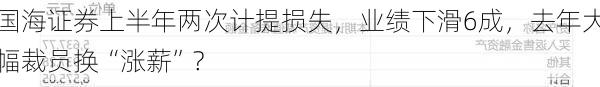 国海证券上半年两次计提损失，业绩下滑6成，去年大幅裁员换“涨薪”?