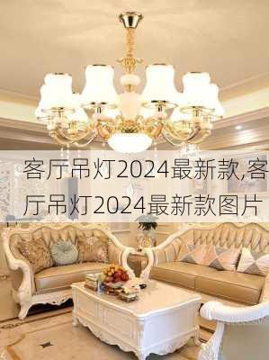 客厅吊灯2024最新款,客厅吊灯2024最新款图片