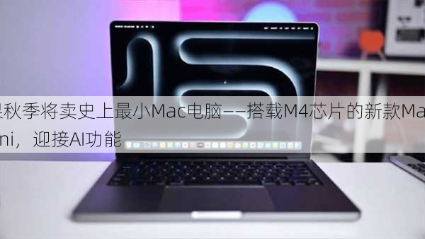 苹果秋季将卖史上最小Mac电脑——搭载M4芯片的新款Mac Mini，迎接AI功能