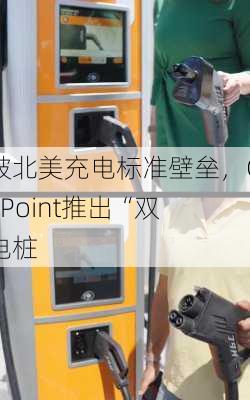 打破北美充电标准壁垒，ChargePoint推出“双
”充电桩