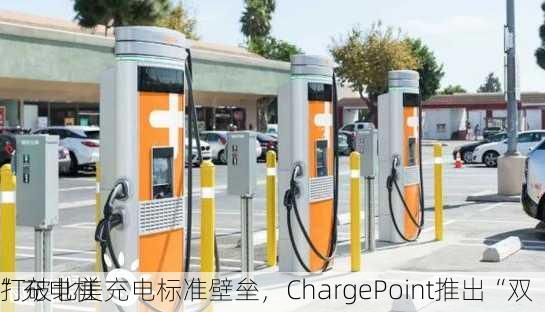 打破北美充电标准壁垒，ChargePoint推出“双
”充电桩