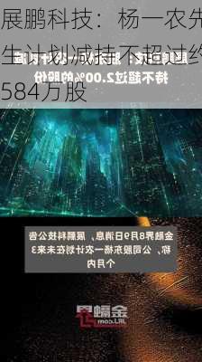 展鹏科技：杨一农先生计划减持不超过约584万股