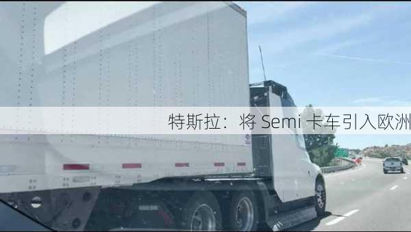 特斯拉：将 Semi 卡车引入欧洲