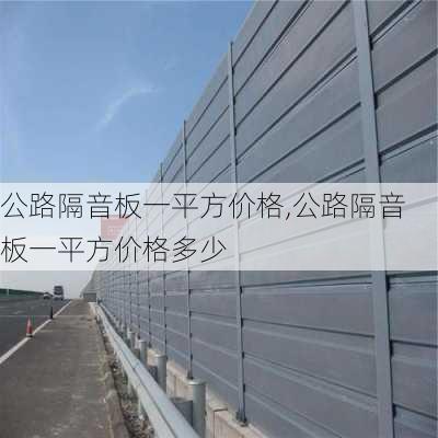 公路隔音板一平方价格,公路隔音板一平方价格多少