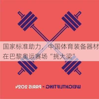 国家标准助力，中国体育装备器材在巴黎奥运赛场“挑大梁”