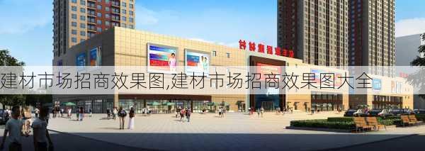 建材市场招商效果图,建材市场招商效果图大全