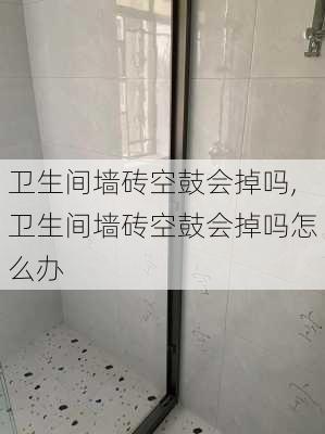 卫生间墙砖空鼓会掉吗,卫生间墙砖空鼓会掉吗怎么办