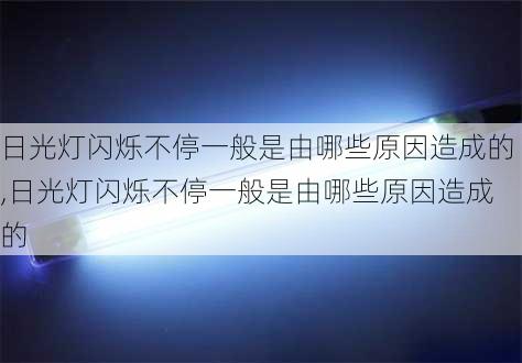 日光灯闪烁不停一般是由哪些原因造成的,日光灯闪烁不停一般是由哪些原因造成的