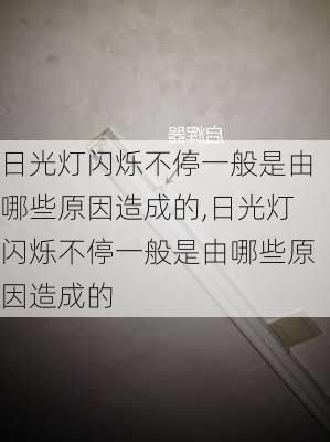 日光灯闪烁不停一般是由哪些原因造成的,日光灯闪烁不停一般是由哪些原因造成的