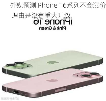 外媒预测iPhone 16系列不会涨价 理由是没有重大升级