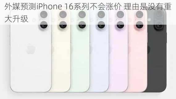 外媒预测iPhone 16系列不会涨价 理由是没有重大升级