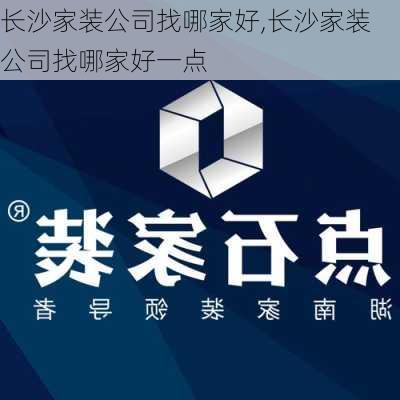 长沙家装公司找哪家好,长沙家装公司找哪家好一点