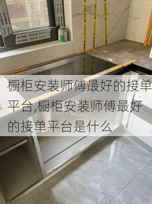 橱柜安装师傅最好的接单平台,橱柜安装师傅最好的接单平台是什么