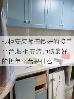 橱柜安装师傅最好的接单平台,橱柜安装师傅最好的接单平台是什么