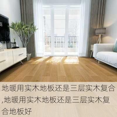 地暖用实木地板还是三层实木复合,地暖用实木地板还是三层实木复合地板好