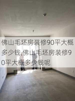 佛山毛坯房装修90平大概多少钱,佛山毛坯房装修90平大概多少钱呢