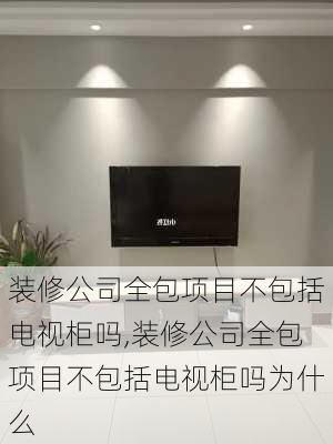 装修公司全包项目不包括电视柜吗,装修公司全包项目不包括电视柜吗为什么