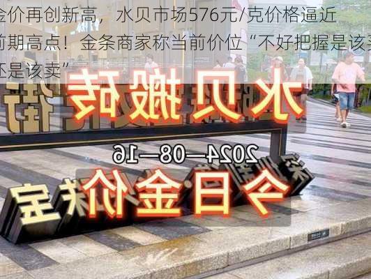 
金价再创新高，水贝市场576元/克价格逼近前期高点！金条商家称当前价位“不好把握是该买还是该卖”